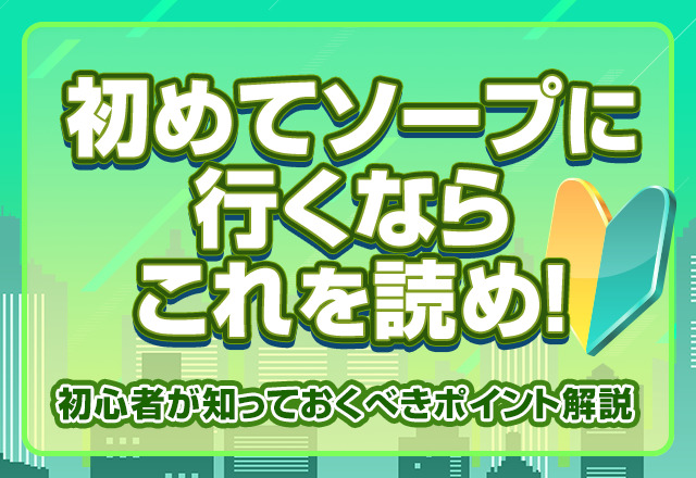 初めてソープに行くならこれを読め！初心者が知っておくべきポイントを解説