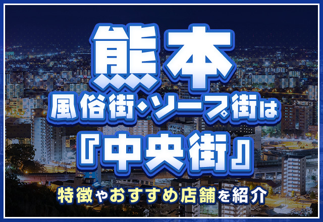 熊本の風俗街・ソープ街は「中央街」！特徴やおすすめ店舗を紹介