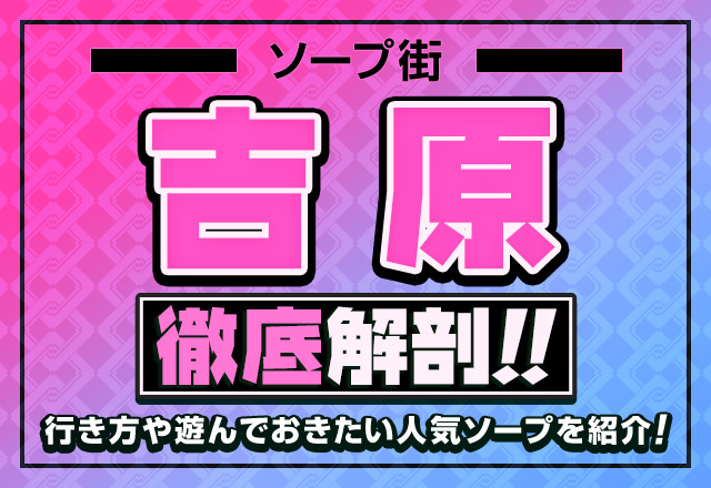 【解説】ソープ街・吉原を徹底解剖！行き方や遊んでおきたい人気ソープを紹介