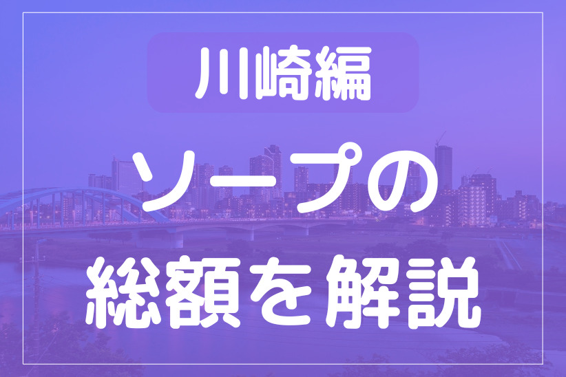 【完全版】川崎のソープの総額を徹底解説！全53店舗の総額＆ns情報を紹介