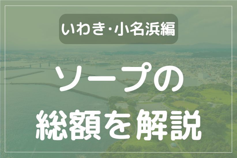 いわき・小名浜のソープ総額一覧！全13店舗を一目で比較できる