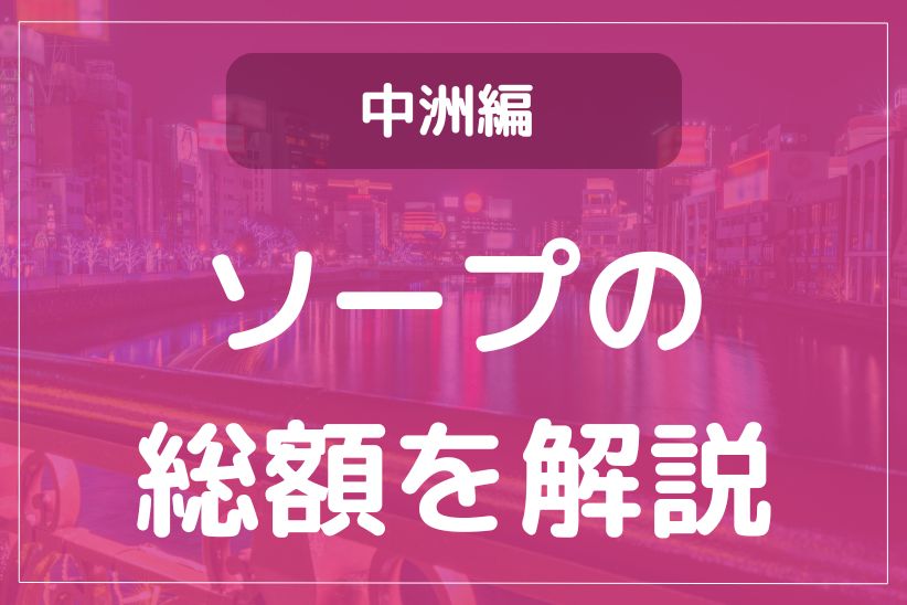 【総額一覧表】中洲ソープが一度に比較できる！ランク別に店舗紹介