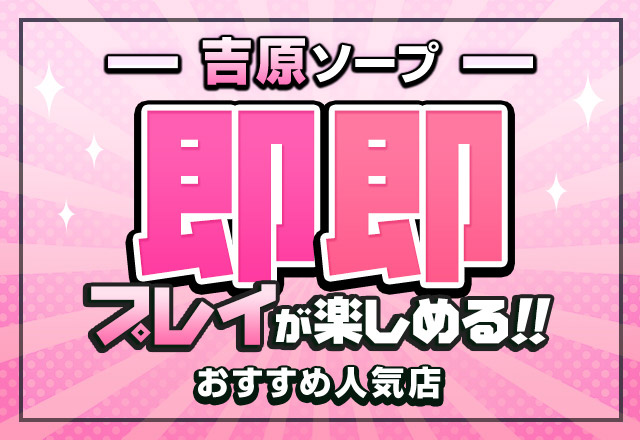 吉原で即即プレイするならココだ！おすすめソープ3店舗を紹介！