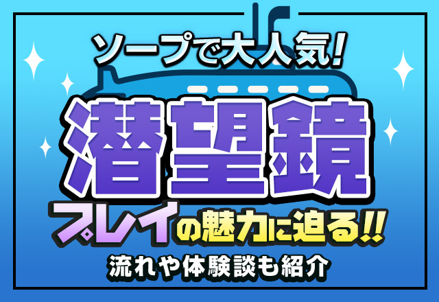 ソープで大人気「潜望鏡プレイ」の魅力に迫る！流れや体験談も紹介