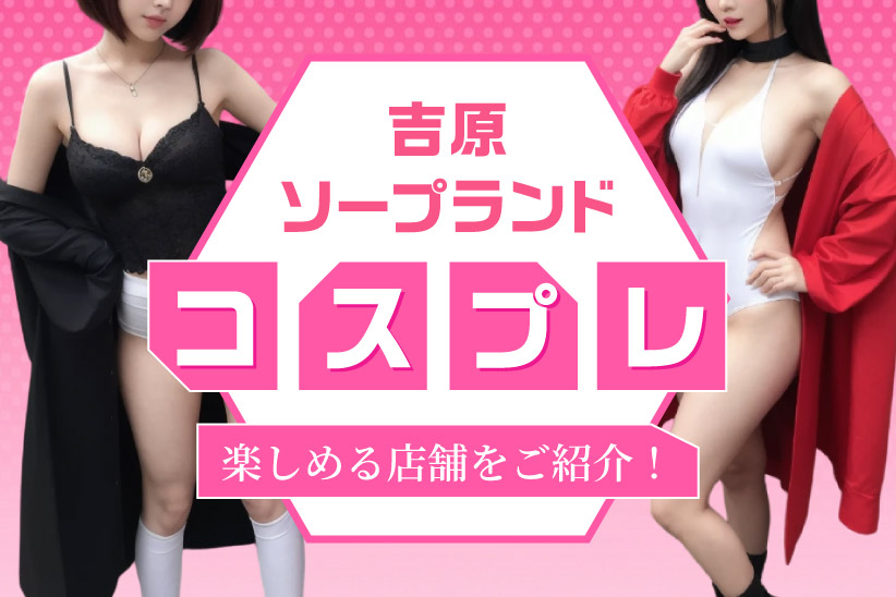 吉原のソープランドでコスプレを楽しめる7店舗をご紹介！
